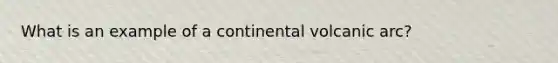 What is an example of a continental volcanic arc?