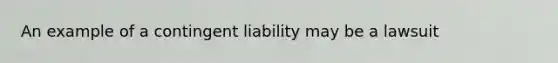 An example of a contingent liability may be a lawsuit