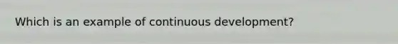 Which is an example of continuous development?