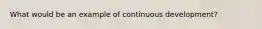 What would be an example of continuous development?
