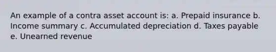 An example of a contra asset account is: a. Prepaid insurance b. Income summary c. Accumulated depreciation d. Taxes payable e. Unearned revenue