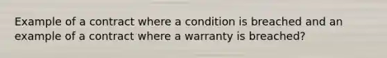 Example of a contract where a condition is breached and an example of a contract where a warranty is breached?