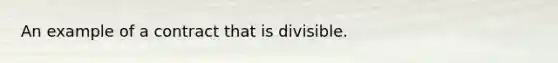 An example of a contract that is divisible.