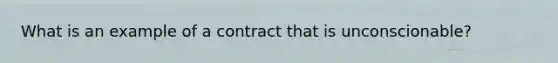 What is an example of a contract that is unconscionable?