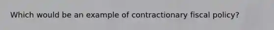 Which would be an example of contractionary fiscal policy?