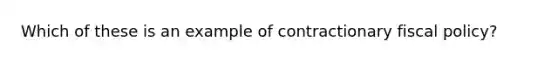 Which of these is an example of contractionary fiscal policy?