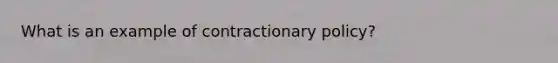 What is an example of contractionary policy?