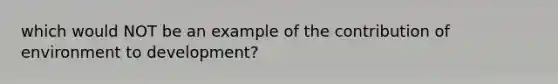 which would NOT be an example of the contribution of environment to development?