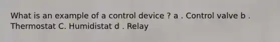 What is an example of a control device ? a . Control valve b . Thermostat C. Humidistat d . Relay