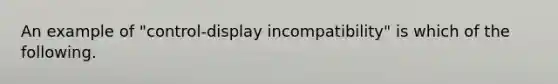 An example of "control-display incompatibility" is which of the following.