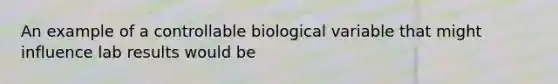 An example of a controllable biological variable that might influence lab results would be