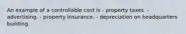 An example of a controllable cost is - property taxes. - advertising. - property insurance. - depreciation on headquarters building.