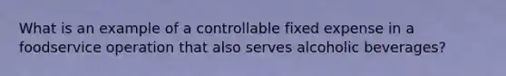 What is an example of a controllable fixed expense in a foodservice operation that also serves alcoholic beverages?