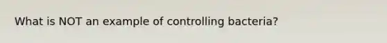 What is NOT an example of controlling bacteria?