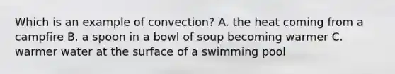 Which is an example of convection? A. the heat coming from a campfire B. a spoon in a bowl of soup becoming warmer C. warmer water at the surface of a swimming pool