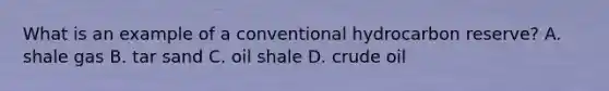 What is an example of a conventional hydrocarbon reserve? A. shale gas B. tar sand C. oil shale D. crude oil