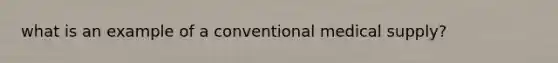 what is an example of a conventional medical supply?