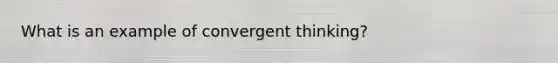 What is an example of convergent thinking?