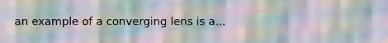 an example of a converging lens is a...