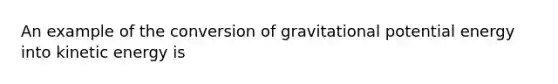 An example of the conversion of gravitational potential energy into kinetic energy is