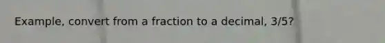 Example, convert from a fraction to a decimal, 3/5?