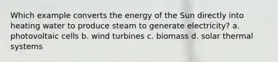 Which example converts the energy of the Sun directly into heating water to produce steam to generate electricity? a. photovoltaic cells b. wind turbines c. biomass d. solar thermal systems