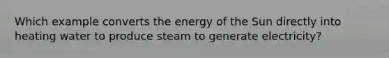 Which example converts the energy of the Sun directly into heating water to produce steam to generate electricity?