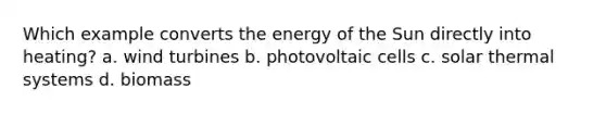 Which example converts the energy of the Sun directly into heating? a. wind turbines b. photovoltaic cells c. solar thermal systems d. biomass