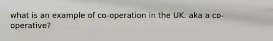 what is an example of co-operation in the UK. aka a co-operative?