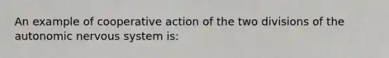 An example of cooperative action of the two divisions of the autonomic nervous system is: