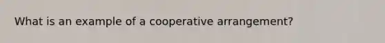 What is an example of a cooperative arrangement?