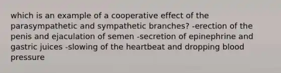 which is an example of a cooperative effect of the parasympathetic and sympathetic branches? -erection of the penis and ejaculation of semen -secretion of epinephrine and gastric juices -slowing of the heartbeat and dropping blood pressure