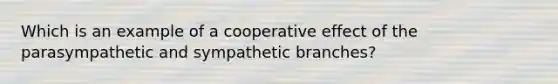 Which is an example of a cooperative effect of the parasympathetic and sympathetic branches?