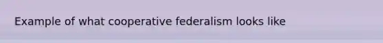 Example of what cooperative federalism looks like