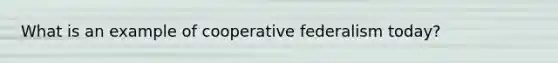 What is an example of cooperative federalism today?