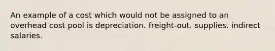 An example of a cost which would not be assigned to an overhead cost pool is depreciation. freight-out. supplies. indirect salaries.