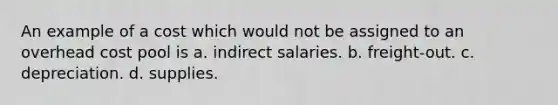 An example of a cost which would not be assigned to an overhead cost pool is a. indirect salaries. b. freight-out. c. depreciation. d. supplies.