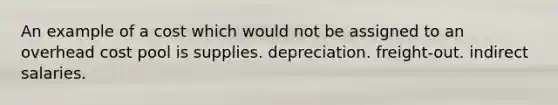 An example of a cost which would not be assigned to an overhead cost pool is supplies. depreciation. freight-out. indirect salaries.