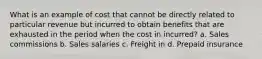 What is an example of cost that cannot be directly related to particular revenue but incurred to obtain benefits that are exhausted in the period when the cost in incurred? a. Sales commissions b. Sales salaries c. Freight in d. Prepaid insurance