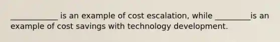 ____________ is an example of cost escalation, while _________is an example of cost savings with technology development.