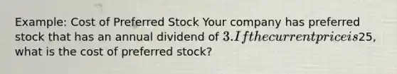 Example: Cost of Preferred Stock Your company has preferred stock that has an annual dividend of 3. If the current price is25, what is the cost of preferred stock?