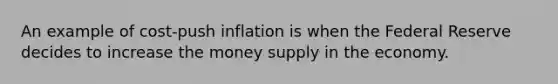 An example of cost-push inflation is when the Federal Reserve decides to increase the money supply in the economy.