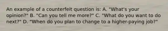 An example of a counterfeit question is: A. "What's your opinion?" B. "Can you tell me more?" C. "What do you want to do next?" D. "When do you plan to change to a higher-paying job?"