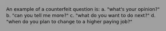 An example of a counterfeit question is: a. "what's your opinion?" b. "can you tell me more?" c. "what do you want to do next?" d. "when do you plan to change to a higher paying job?"