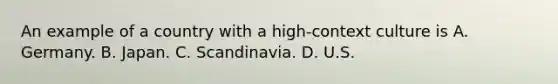 An example of a country with a high-context culture is A. Germany. B. Japan. C. Scandinavia. D. U.S.