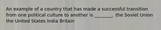 An example of a country that has made a successful transition from one political culture to another is ________. the Soviet Union the United States India Britain