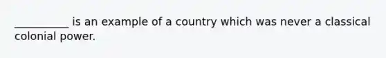 __________ is an example of a country which was never a classical colonial power.