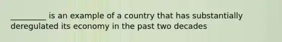 _________ is an example of a country that has substantially deregulated its economy in the past two decades