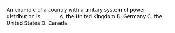 An example of a country with a unitary system of power distribution is ______. A. the United Kingdom B. Germany C. the United States D. Canada