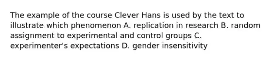 The example of the course Clever Hans is used by the text to illustrate which phenomenon A. replication in research B. random assignment to experimental and control groups C. experimenter's expectations D. gender insensitivity